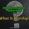 Answering Basic Questions (Part 9): What Is Worship?