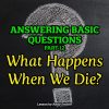 Answering Basic Questions (Part 12): What Happens When We Die?
