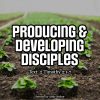 Producing and Developing Disciples